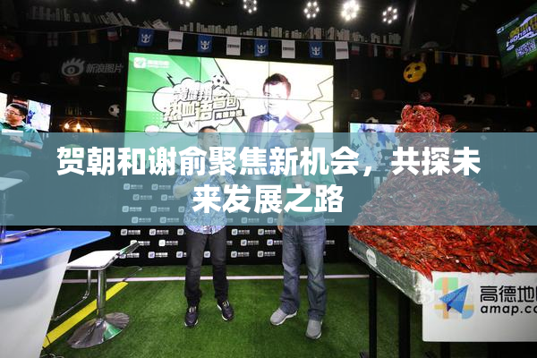 贺朝和谢俞聚焦新机会，共探未来发展之路