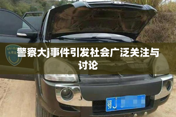 警察大j事件引发社会广泛关注与讨论