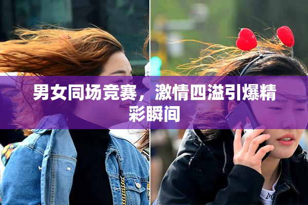 男女同场竞赛，激情四溢引爆精彩瞬间