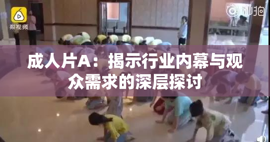 成人片A：揭示行业内幕与观众需求的深层探讨
