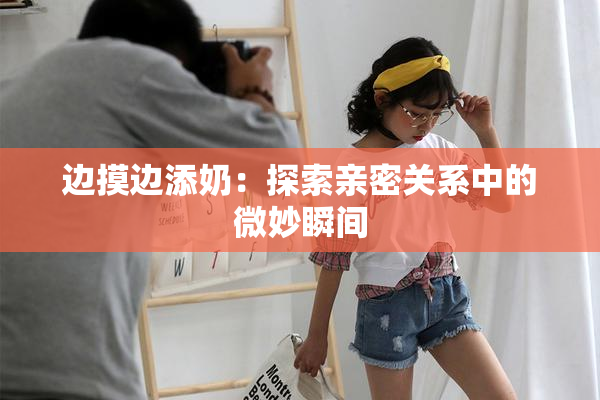 边摸边添奶：探索亲密关系中的微妙瞬间