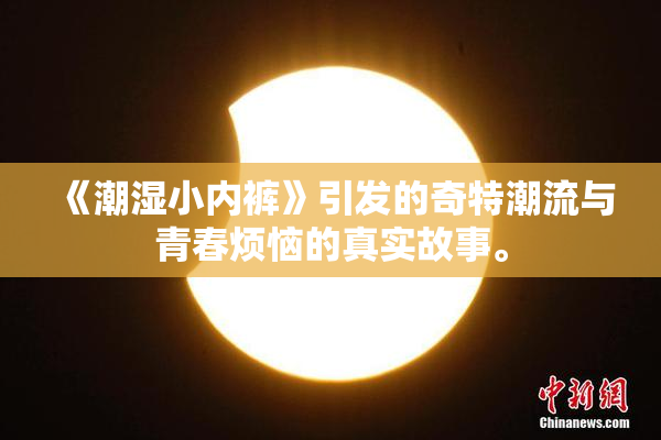 《潮湿小内裤》引发的奇特潮流与青春烦恼的真实故事。