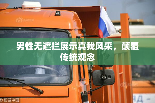 男性无遮拦展示真我风采，颠覆传统观念