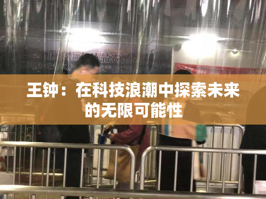 王钟：在科技浪潮中探索未来的无限可能性