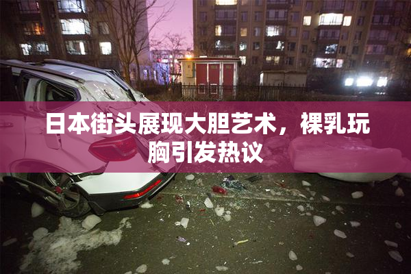日本街头展现大胆艺术，裸乳玩胸引发热议