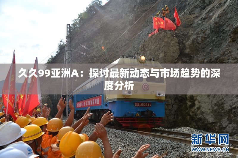 久久99亚洲A：探讨最新动态与市场趋势的深度分析