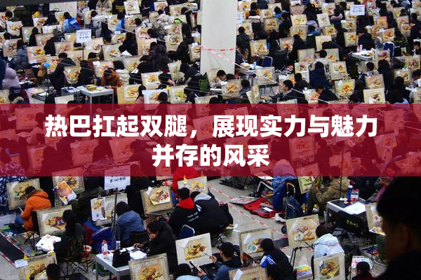 热巴扛起双腿，展现实力与魅力并存的风采