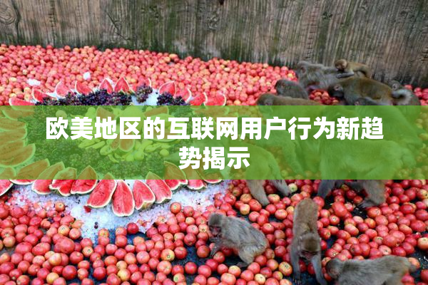 欧美地区的互联网用户行为新趋势揭示