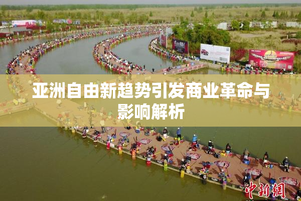 亚洲自由新趋势引发商业革命与影响解析