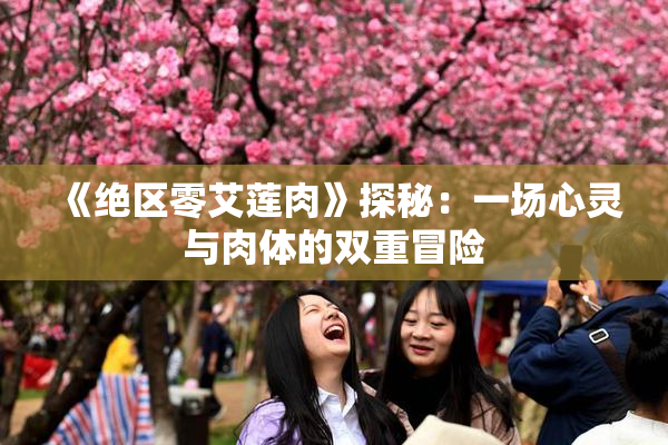 《绝区零艾莲肉》探秘：一场心灵与肉体的双重冒险