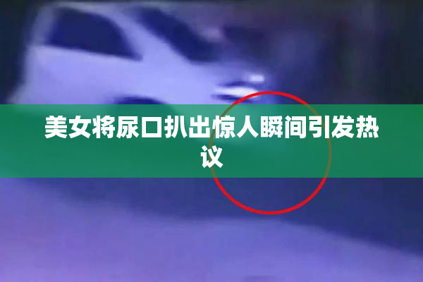 美女将尿口扒出惊人瞬间引发热议