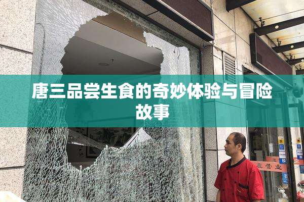 唐三品尝生食的奇妙体验与冒险故事