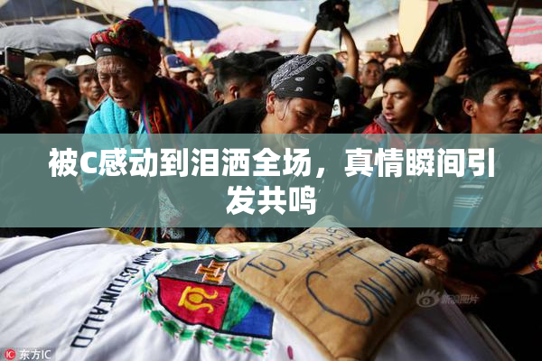 被C感动到泪洒全场，真情瞬间引发共鸣