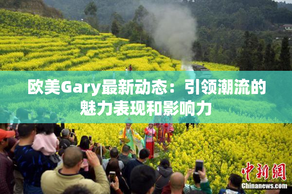 欧美Gary最新动态：引领潮流的魅力表现和影响力