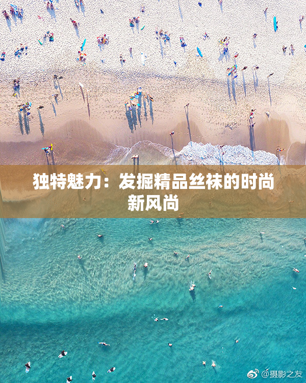 独特魅力：发掘精品丝袜的时尚新风尚