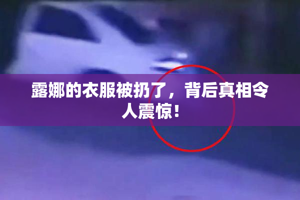 露娜的衣服被扔了，背后真相令人震惊！