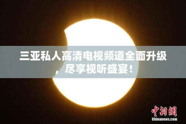 三亚私人高清电视频道全面升级，尽享视听盛宴！