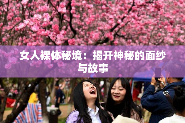 女人裸体秘境：揭开神秘的面纱与故事