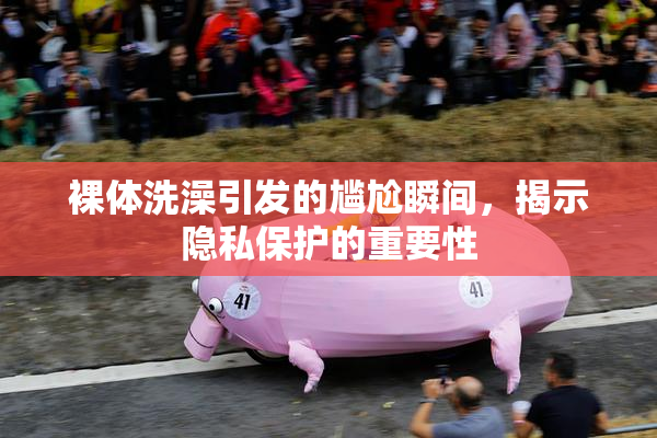 裸体洗澡引发的尴尬瞬间，揭示隐私保护的重要性