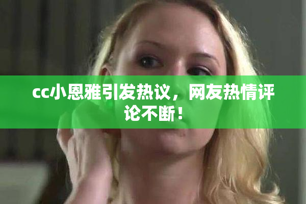 cc小恩雅引发热议，网友热情评论不断！
