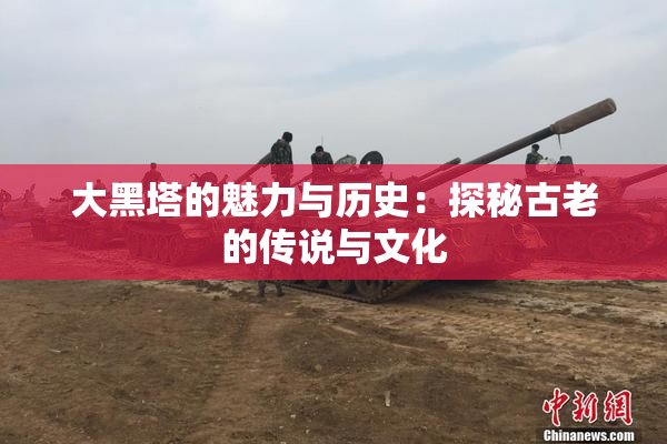 大黑塔的魅力与历史：探秘古老的传说与文化