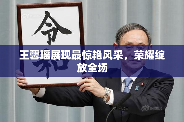 王馨瑶展现最惊艳风采，荣耀绽放全场