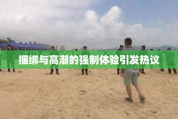 捆绑与高潮的强制体验引发热议