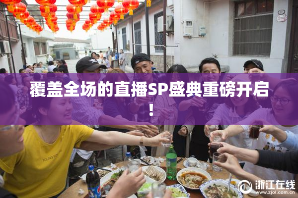 覆盖全场的直播SP盛典重磅开启！