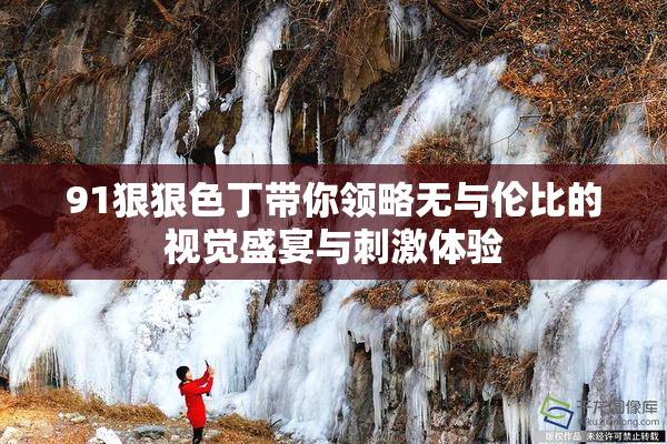 91狠狠色丁带你领略无与伦比的视觉盛宴与刺激体验