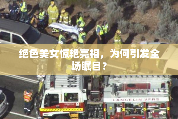 绝色美女惊艳亮相，为何引发全场瞩目？