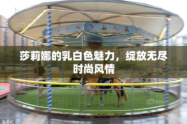 莎莉娜的乳白色魅力，绽放无尽时尚风情