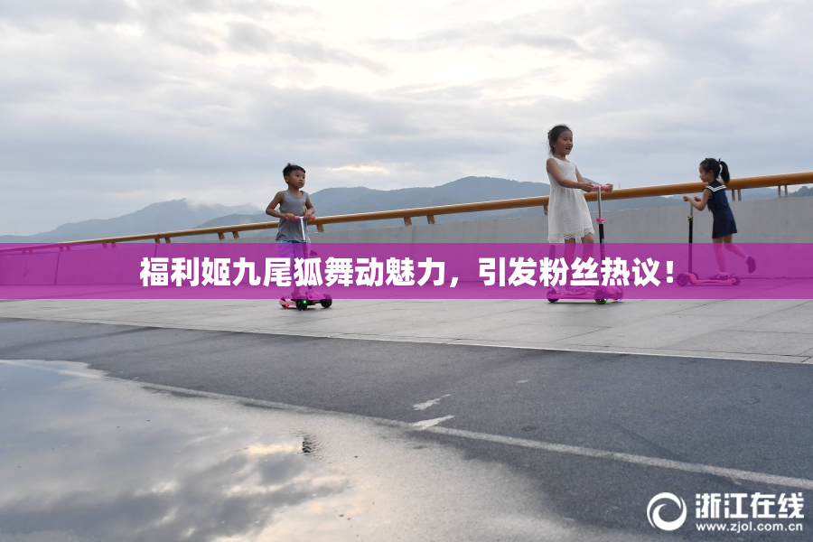 福利姬九尾狐舞动魅力，引发粉丝热议！