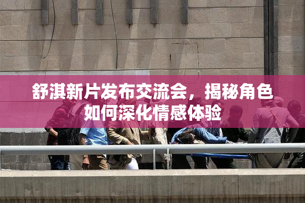 舒淇新片发布交流会，揭秘角色如何深化情感体验