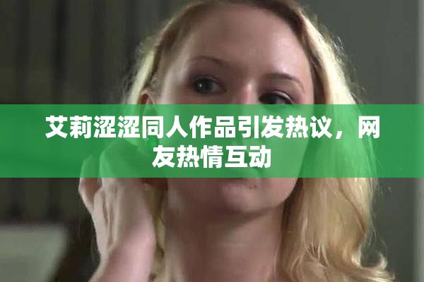 艾莉涩涩同人作品引发热议，网友热情互动