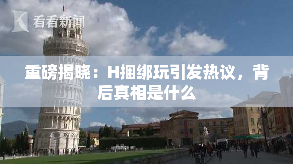 重磅揭晓：H捆绑玩引发热议，背后真相是什么