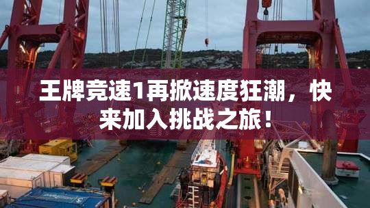 王牌竞速1再掀速度狂潮，快来加入挑战之旅！
