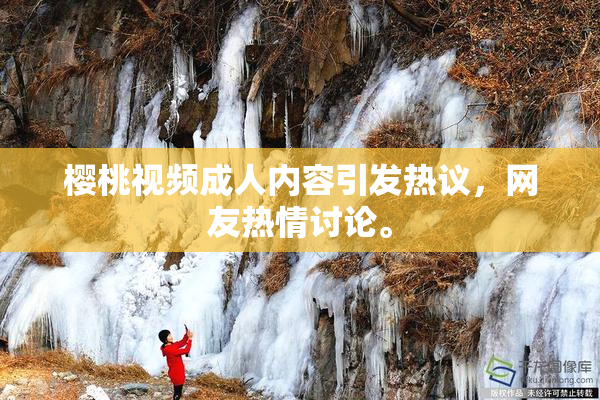 樱桃视频成人内容引发热议，网友热情讨论。
