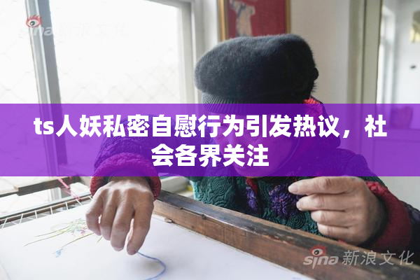 ts人妖私密自慰行为引发热议，社会各界关注