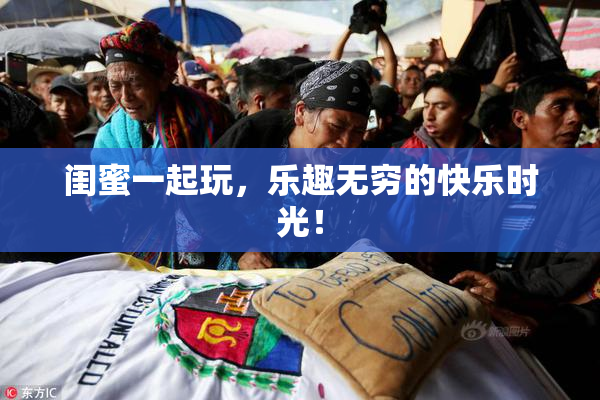 闺蜜一起玩，乐趣无穷的快乐时光！