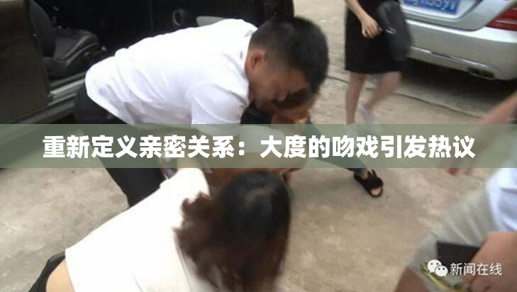 重新定义亲密关系：大度的吻戏引发热议