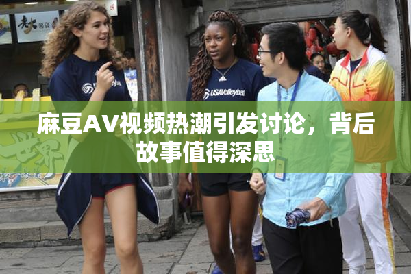 麻豆AV视频热潮引发讨论，背后故事值得深思