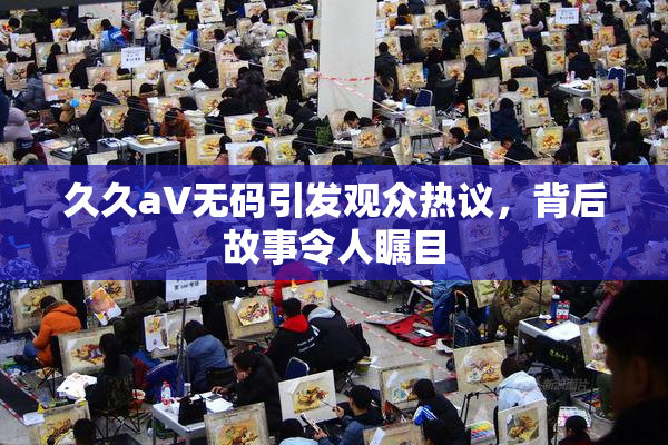 久久aV无码引发观众热议，背后故事令人瞩目
