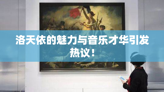 洛天依的魅力与音乐才华引发热议！