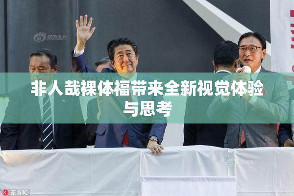 非人哉裸体福带来全新视觉体验与思考