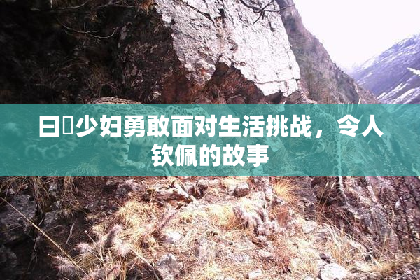 曰夲少妇勇敢面对生活挑战，令人钦佩的故事