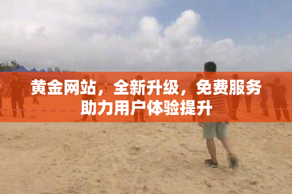黄金网站，全新升级，免费服务助力用户体验提升