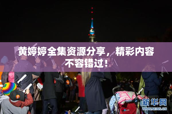 黄婷婷全集资源分享，精彩内容不容错过！