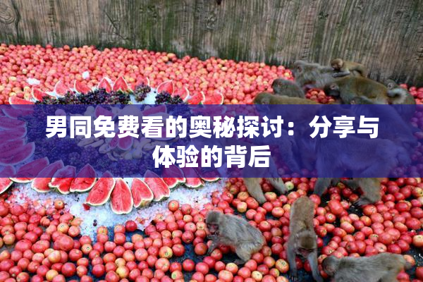男同免费看的奥秘探讨：分享与体验的背后