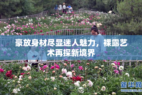 豪放身材尽显迷人魅力，裸露艺术再探新境界