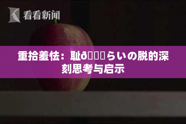 重拾羞怯：耻🍓らいの脱的深刻思考与启示